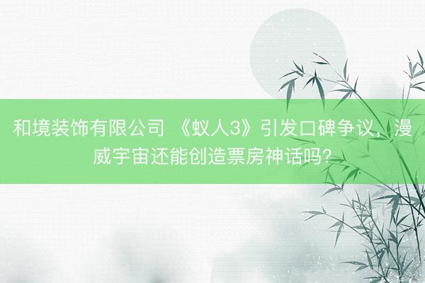 和境装饰有限公司 《蚁人3》引发口碑争议，漫威宇宙还能创造票房神话吗？