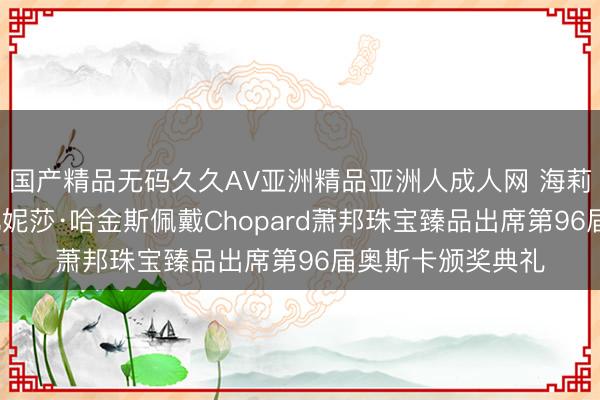 国产精品无码久久AV亚洲精品亚洲人成人网 海莉·斯坦菲尔德与凡妮莎·哈金斯佩戴Chopard萧邦珠宝臻品出席第96届奥斯卡颁奖典礼