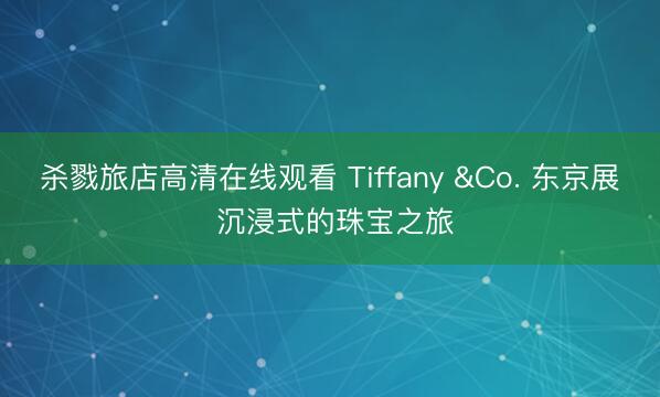 杀戮旅店高清在线观看 Tiffany &Co. 东京展 沉浸式的珠宝之旅