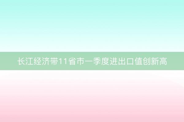 长江经济带11省市一季度进出口值创新高