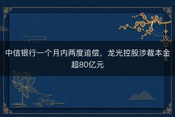 中信银行一个月内两度追偿，龙光控股涉裁本金超80亿元