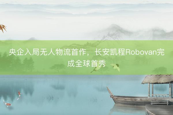央企入局无人物流首作，长安凯程Robovan完成全球首秀