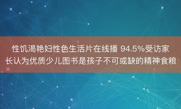 性饥渴艳妇性色生活片在线播 94.5%受访家长认为优质少儿图书是孩子不可或缺的精神食粮
