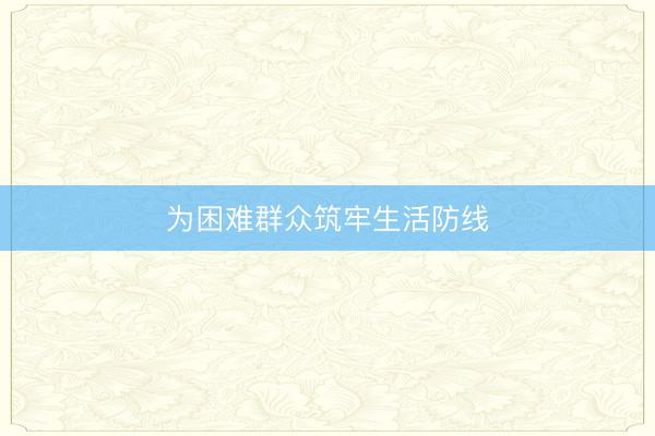 为困难群众筑牢生活防线