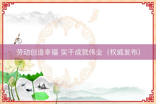 劳动创造幸福 实干成就伟业（权威发布）