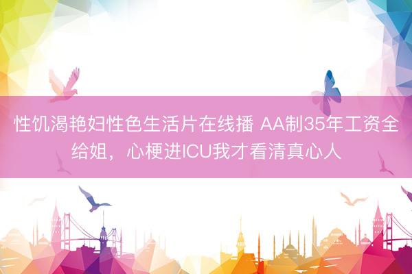 性饥渴艳妇性色生活片在线播 AA制35年工资全给姐，心梗进ICU我才看清真心人