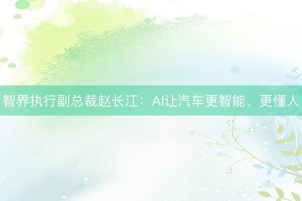 智界执行副总裁赵长江：AI让汽车更智能、更懂人