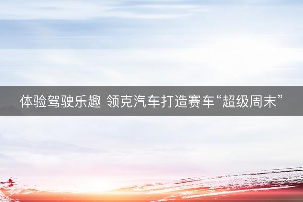 体验驾驶乐趣 领克汽车打造赛车“超级周末”