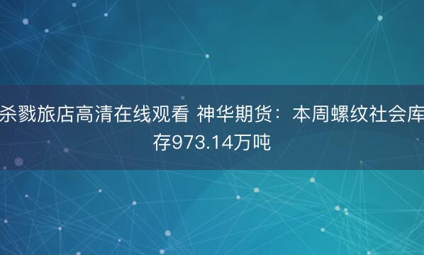杀戮旅店高清在线观看 神华期货：本周螺纹社会库存973.14万吨