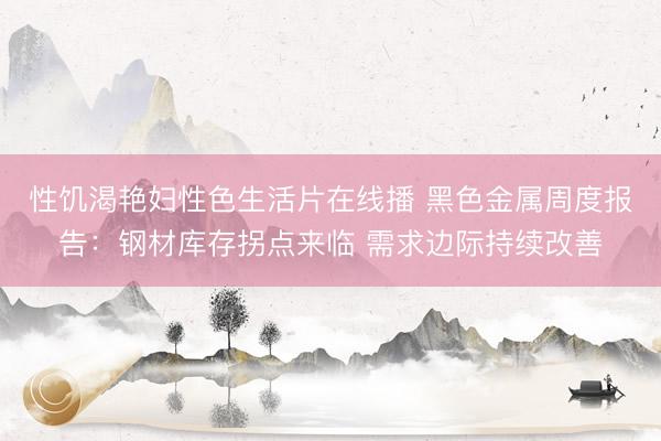性饥渴艳妇性色生活片在线播 黑色金属周度报告：钢材库存拐点来临 需求边际持续改善