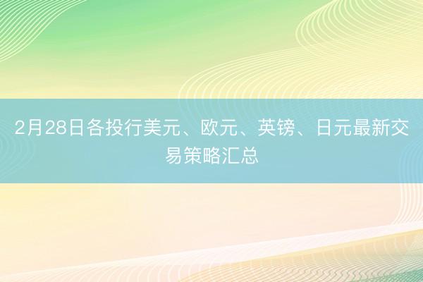 2月28日各投行美元、欧元、英镑、日元最新交易策略汇总