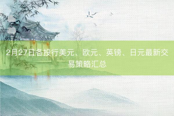 2月27日各投行美元、欧元、英镑、日元最新交易策略汇总
