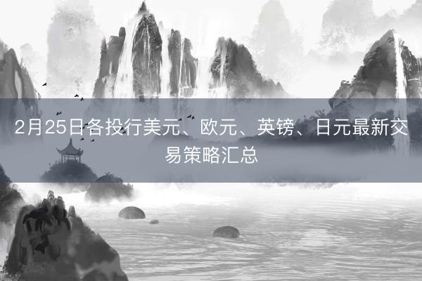 2月25日各投行美元、欧元、英镑、日元最新交易策略汇总