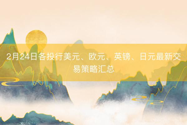 2月24日各投行美元、欧元、英镑、日元最新交易策略汇总