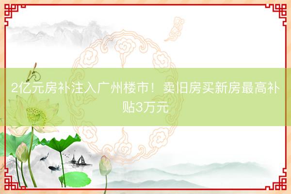2亿元房补注入广州楼市！卖旧房买新房最高补贴3万元