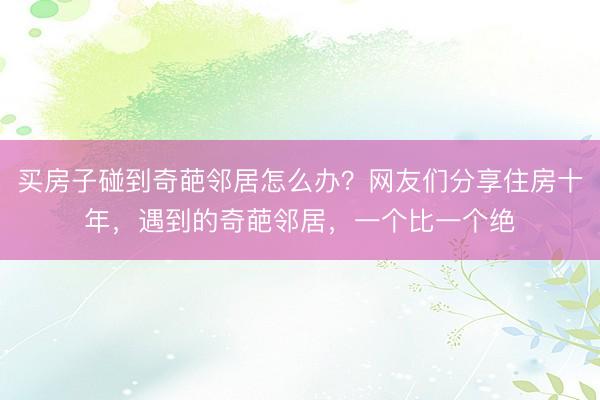 买房子碰到奇葩邻居怎么办？网友们分享住房十年，遇到的奇葩邻居，一个比一个绝