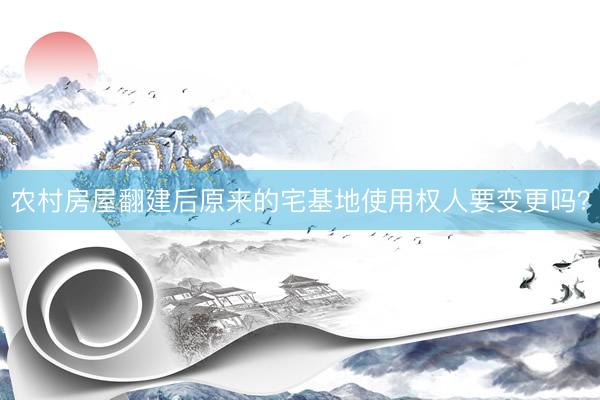 农村房屋翻建后原来的宅基地使用权人要变更吗？