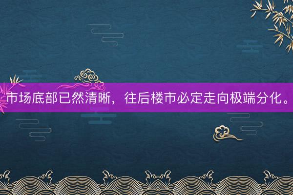 市场底部已然清晰，往后楼市必定走向极端分化。