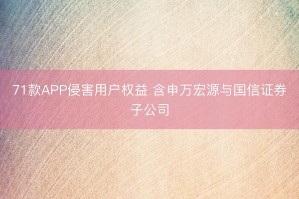 71款APP侵害用户权益 含申万宏源与国信证券子公司