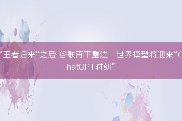 “王者归来”之后 谷歌再下重注：世界模型将迎来“ChatGPT时刻”