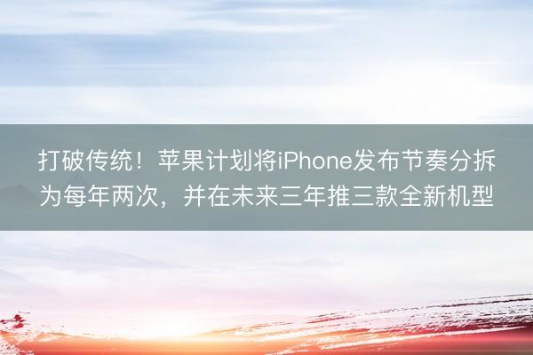 打破传统！苹果计划将iPhone发布节奏分拆为每年两次，并在未来三年推三款全新机型