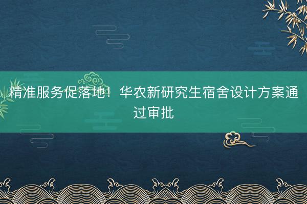 精准服务促落地！华农新研究生宿舍设计方案通过审批
