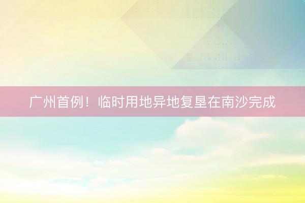 广州首例！临时用地异地复垦在南沙完成