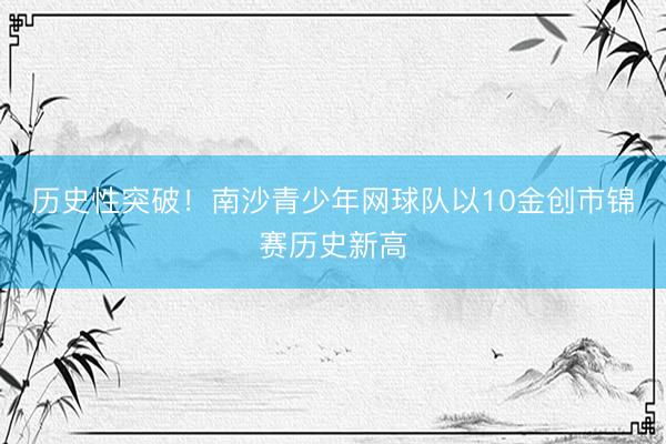 历史性突破！南沙青少年网球队以10金创市锦赛历史新高