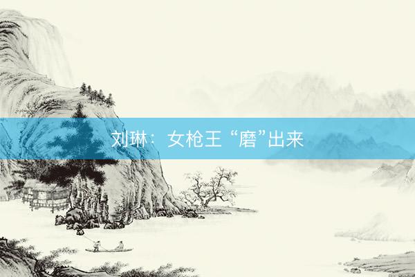 刘琳：女枪王 “磨”出来