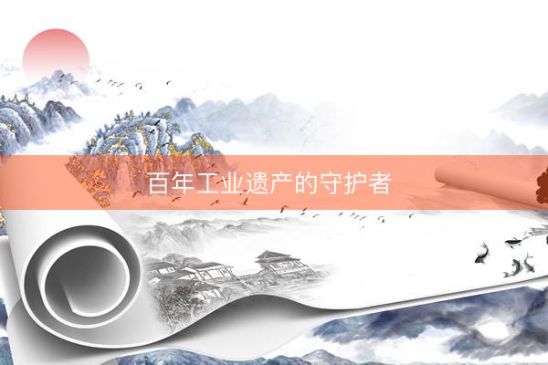 百年工业遗产的守护者 