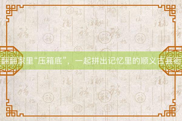 翻翻家里“压箱底”，一起拼出记忆里的顺义古县衙
