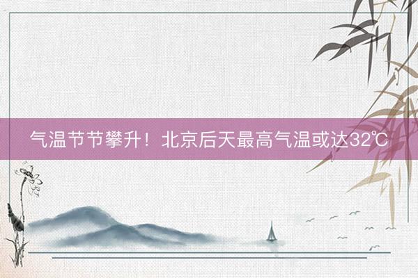 气温节节攀升！北京后天最高气温或达32℃