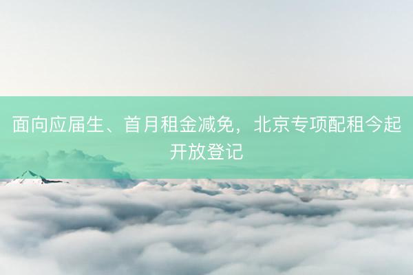 面向应届生、首月租金减免，北京专项配租今起开放登记