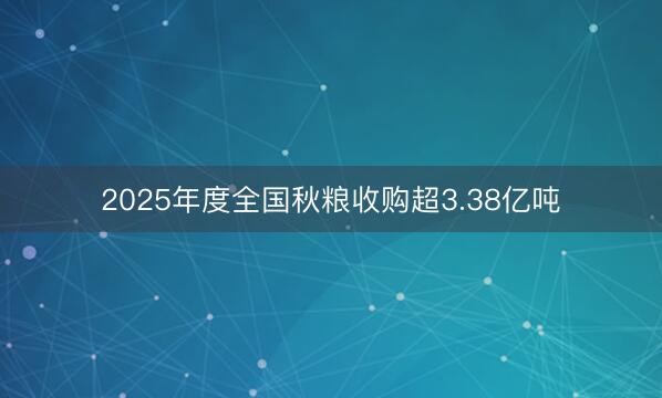 2025年度全国秋粮收购超3.38亿吨