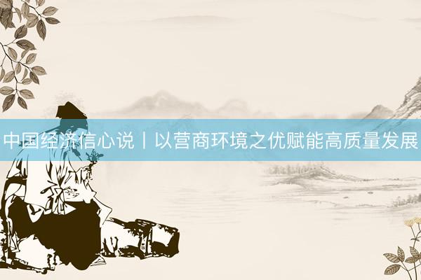 中国经济信心说丨以营商环境之优赋能高质量发展