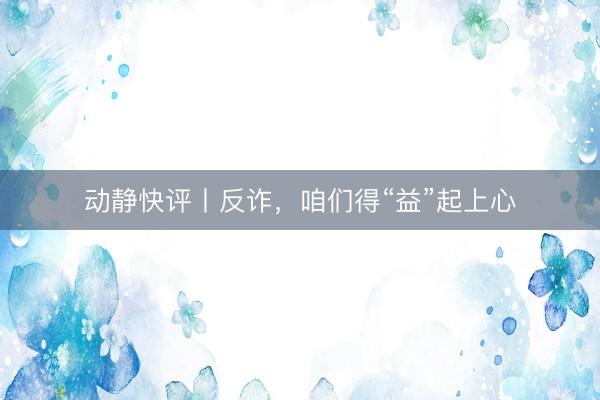 动静快评丨反诈，咱们得“益”起上心