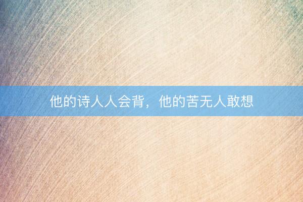 他的诗人人会背，他的苦无人敢想
