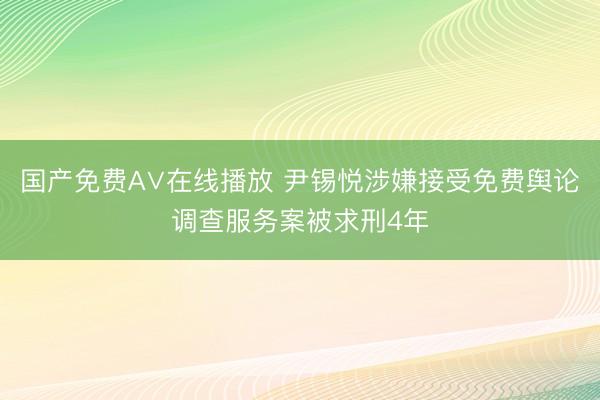 国产免费A∨在线播放 尹锡悦涉嫌接受免费舆论调查服务案被求刑4年