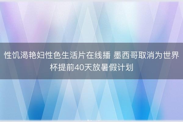 性饥渴艳妇性色生活片在线播 墨西哥取消为世界杯提前40天放暑假计划