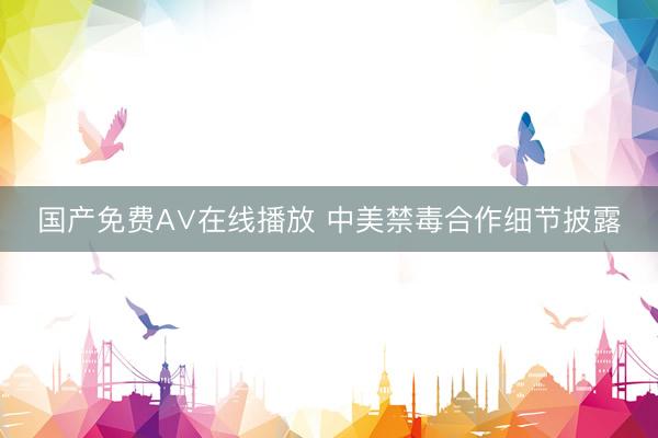 国产免费A∨在线播放 中美禁毒合作细节披露