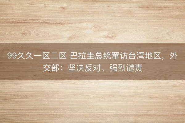99久久一区二区 巴拉圭总统窜访台湾地区，外交部：坚决反对、强烈谴责