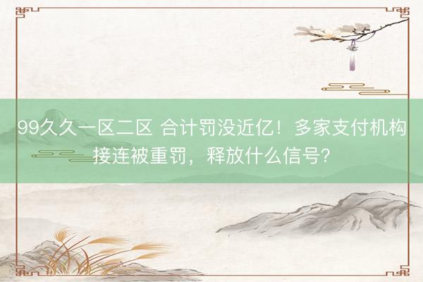 99久久一区二区 合计罚没近亿！多家支付机构接连被重罚，释放什么信号？