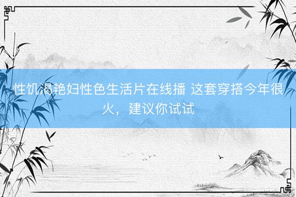 性饥渴艳妇性色生活片在线播 这套穿搭今年很火，建议你试试