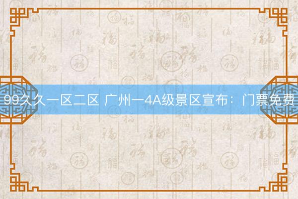 99久久一区二区 广州一4A级景区宣布：门票免费