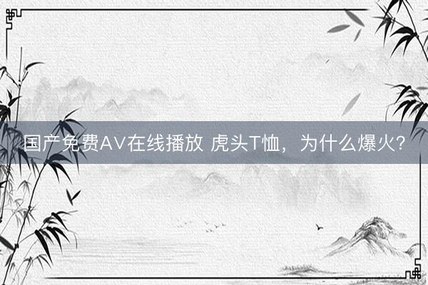 国产免费A∨在线播放 虎头T恤，为什么爆火？