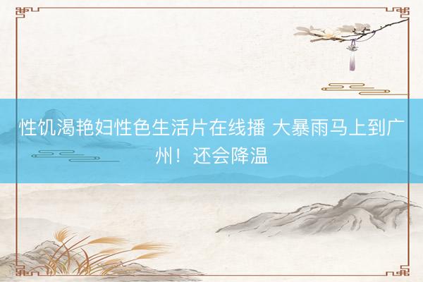 性饥渴艳妇性色生活片在线播 大暴雨马上到广州！还会降温