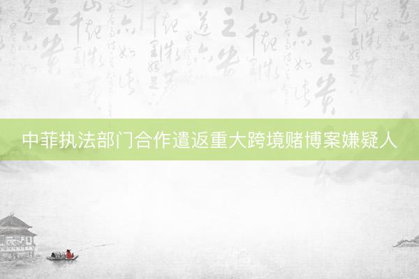 中菲执法部门合作遣返重大跨境赌博案嫌疑人
