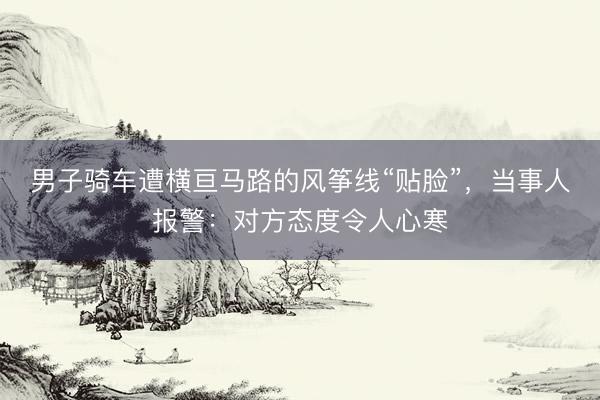 男子骑车遭横亘马路的风筝线“贴脸”，当事人报警：对方态度令人心寒