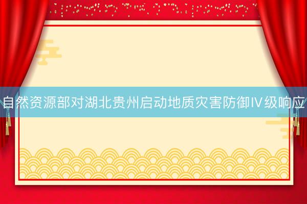 自然资源部对湖北贵州启动地质灾害防御Ⅳ级响应