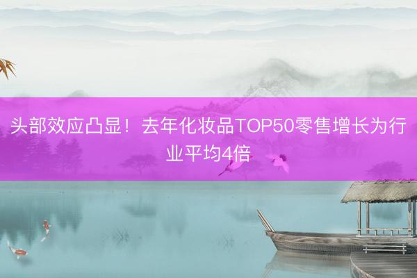 头部效应凸显！去年化妆品TOP50零售增长为行业平均4倍